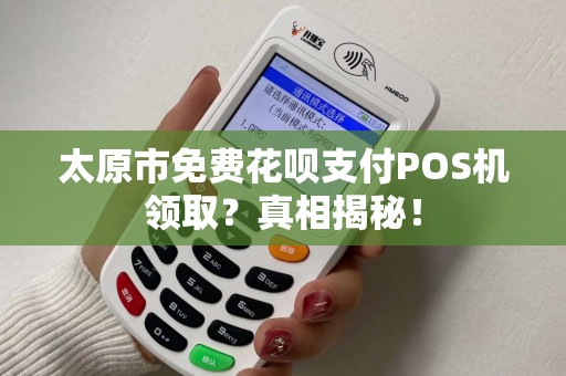 太原市免费花呗支付POS机领取？真相揭秘！