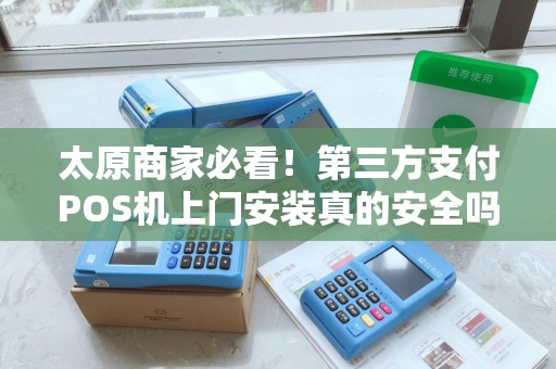 太原商家必看！第三方支付POS机上门安装真的安全吗？揭秘5大避坑指南
