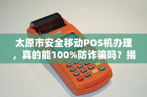 太原市安全移动POS机办理，真的能100%防诈骗吗？揭秘5大隐藏风险！