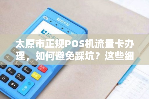 太原市正规POS机流量卡办理，如何避免踩坑？这些细节商家必看！