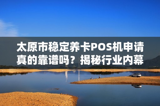 太原市稳定养卡POS机申请真的靠谱吗？揭秘行业内幕与避坑指南！