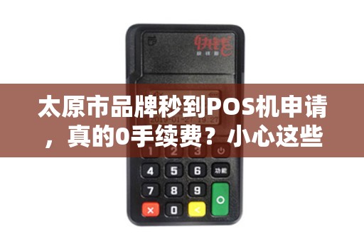太原市品牌秒到POS机申请，真的0手续费？小心这些隐藏陷阱！