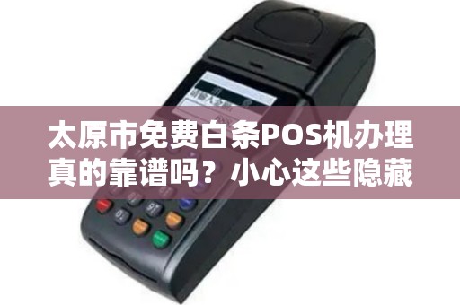 太原市免费白条POS机办理真的靠谱吗？小心这些隐藏陷阱！
