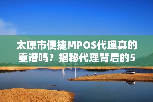 太原市便捷MPOS代理真的靠谱吗？揭秘代理背后的5大陷阱与3个关键选择技巧！