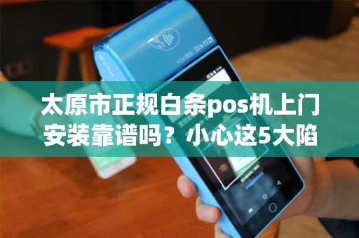 太原市正规白条pos机上门安装靠谱吗？小心这5大陷阱！