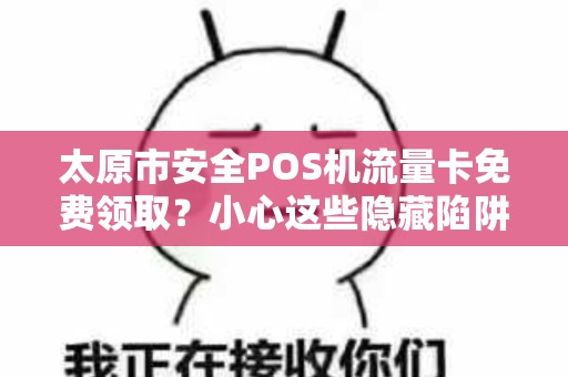 太原市安全POS机流量卡免费领取？小心这些隐藏陷阱！
