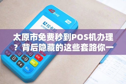 太原市免费秒到POS机办理？背后隐藏的这些套路你一定要知道！