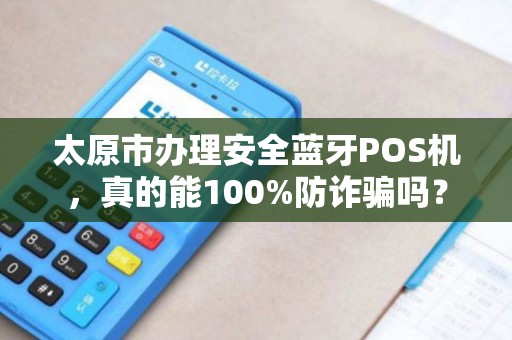 太原市办理安全蓝牙POS机，真的能100%防诈骗吗？