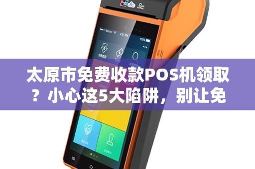 太原市免费收款POS机领取？小心这5大陷阱，别让免费坑了你！