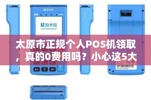 太原市正规个人POS机领取，真的0费用吗？小心这5大隐藏套路！