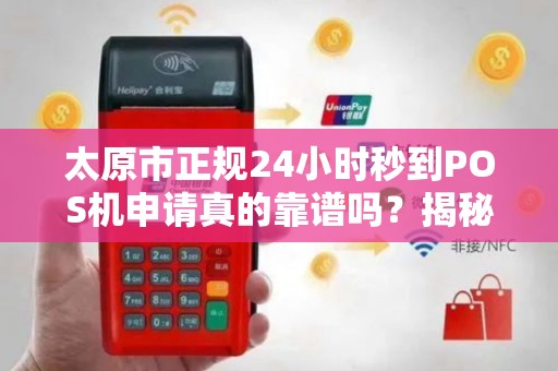太原市正规24小时秒到POS机申请真的靠谱吗？揭秘行业内幕与避坑指南！