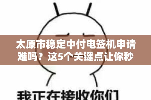 太原市稳定中付电签机申请难吗？这5个关键点让你秒懂！