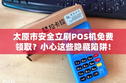 太原市安全立刷POS机免费领取？小心这些隐藏陷阱！