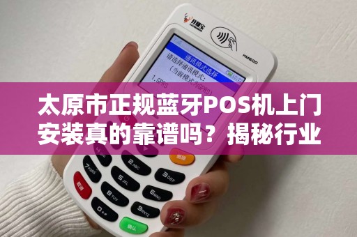 太原市正规蓝牙POS机上门安装真的靠谱吗？揭秘行业内幕与避坑指南！
