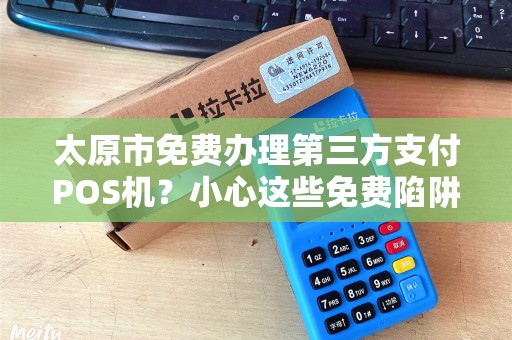 太原市免费办理第三方支付POS机？小心这些免费陷阱！