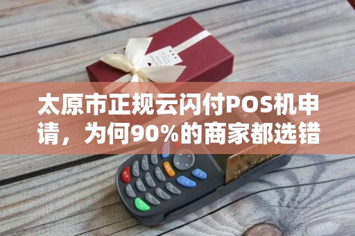 太原市正规云闪付POS机申请，为何90%的商家都选错了渠道？