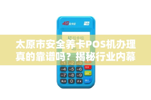 太原市安全养卡POS机办理真的靠谱吗？揭秘行业内幕与避坑指南！
