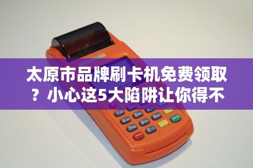 太原市品牌刷卡机免费领取？小心这5大陷阱让你得不偿失！