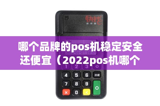 哪个品牌的pos机稳定安全还便宜（2022pos机哪个品牌的安全）