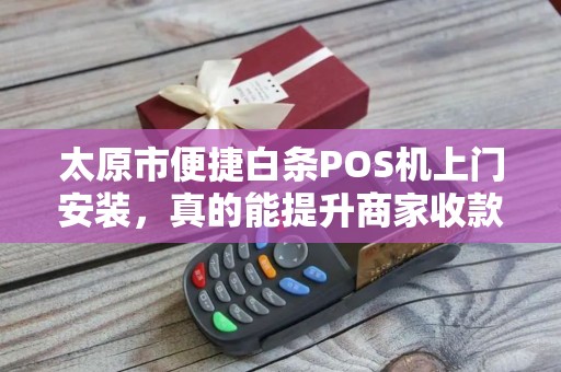 太原市便捷白条POS机上门安装，真的能提升商家收款效率吗？