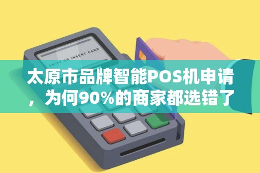 太原市品牌智能POS机申请，为何90%的商家都选错了？揭秘3大隐藏陷阱！