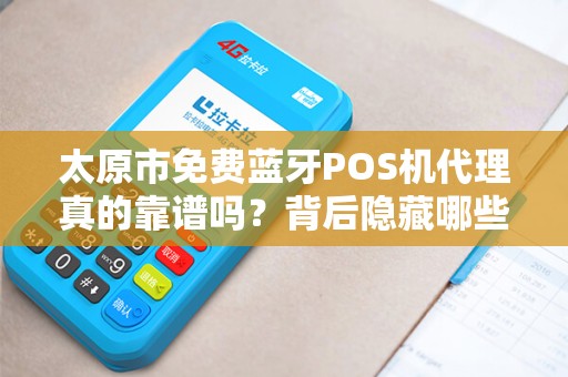 太原市免费蓝牙POS机代理真的靠谱吗？背后隐藏哪些风险与机遇？
