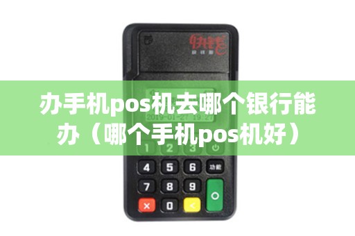 办手机pos机去哪个银行能办（哪个手机pos机好）