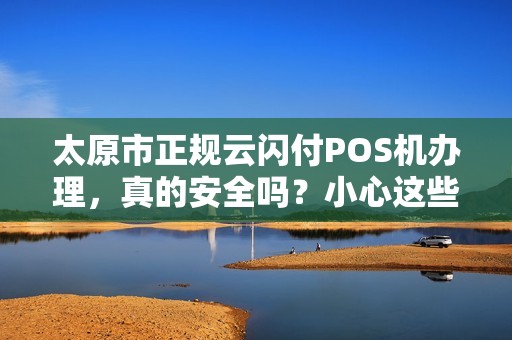 太原市正规云闪付POS机办理，真的安全吗？小心这些隐藏陷阱！