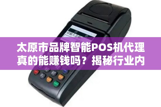 太原市品牌智能POS机代理真的能赚钱吗？揭秘行业内幕与避坑指南！