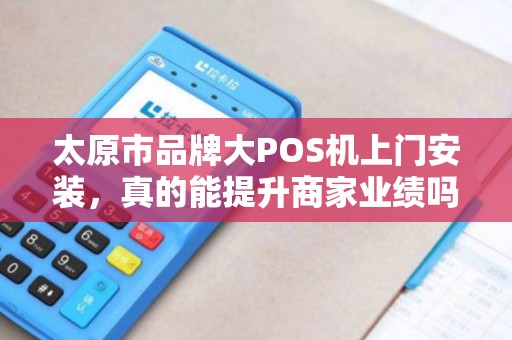 太原市品牌大POS机上门安装，真的能提升商家业绩吗？揭秘背后的3大关键！
