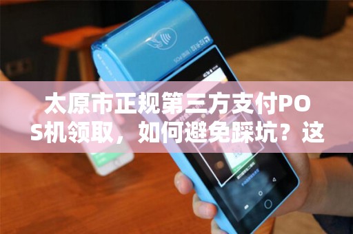 太原市正规第三方支付POS机领取，如何避免踩坑？这些细节你必须知道！