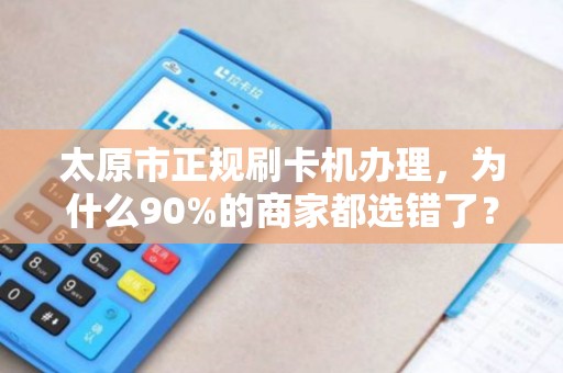 太原市正规刷卡机办理，为什么90%的商家都选错了？揭秘3大隐藏陷阱！