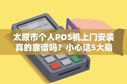 太原市个人POS机上门安装真的靠谱吗？小心这5大陷阱！