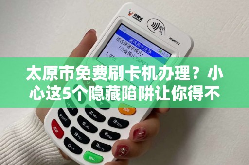 太原市免费刷卡机办理？小心这5个隐藏陷阱让你得不偿失！