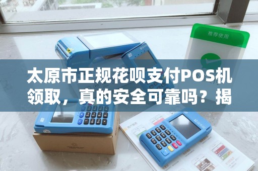 太原市正规花呗支付POS机领取，真的安全可靠吗？揭秘背后隐藏的3大风险！