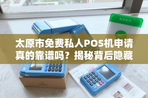 太原市免费私人POS机申请真的靠谱吗？揭秘背后隐藏的套路与避坑指南