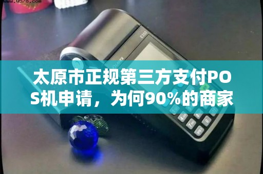 太原市正规第三方支付POS机申请，为何90%的商家都踩过这些坑？