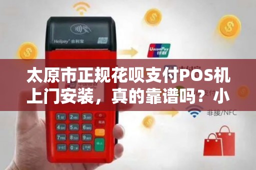 太原市正规花呗支付POS机上门安装，真的靠谱吗？小心这些隐藏陷阱！