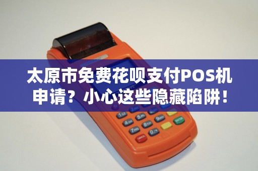 太原市免费花呗支付POS机申请？小心这些隐藏陷阱！