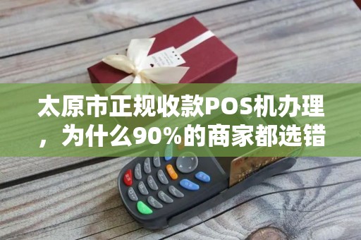 太原市正规收款POS机办理，为什么90%的商家都选错了？真相让人震惊！