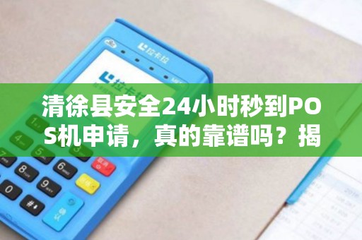 清徐县安全24小时秒到POS机申请，真的靠谱吗？揭秘背后隐藏的3大风险！