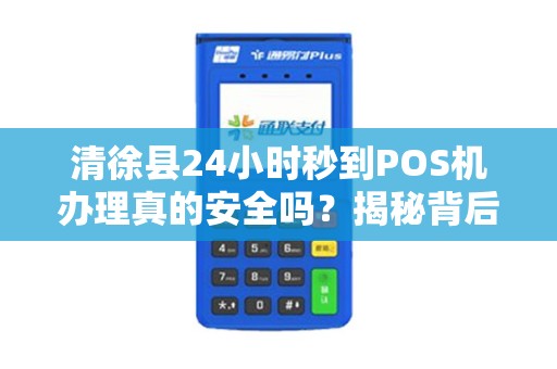 清徐县24小时秒到POS机办理真的安全吗？揭秘背后隐藏的3大风险！