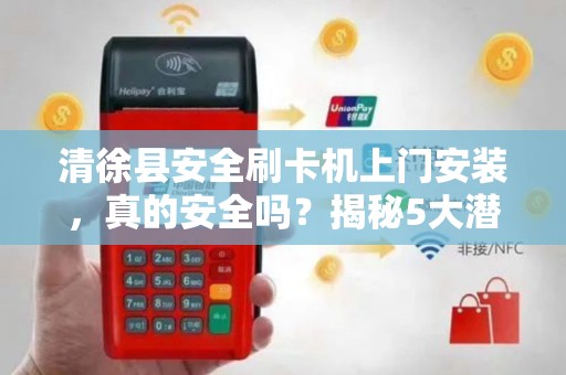 清徐县安全刷卡机上门安装，真的安全吗？揭秘5大潜在风险与避坑指南！