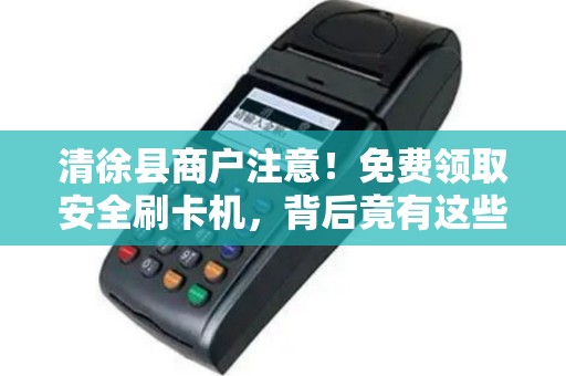 清徐县商户注意！免费领取安全刷卡机，背后竟有这些‘隐形福利’