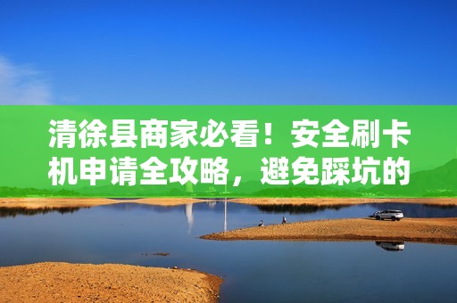 清徐县商家必看！安全刷卡机申请全攻略，避免踩坑的5大关键点！