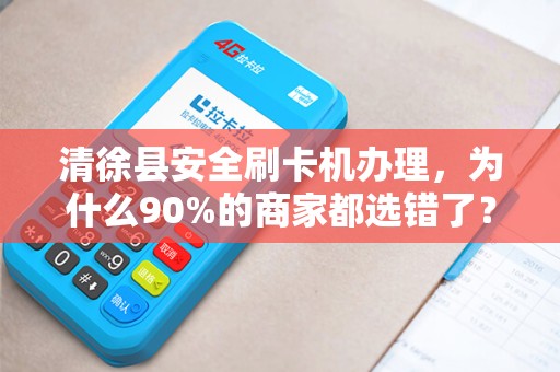 清徐县安全刷卡机办理，为什么90%的商家都选错了？真相让人震惊！