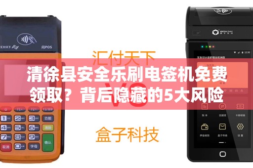 清徐县安全乐刷电签机免费领取？背后隐藏的5大风险你了解吗？