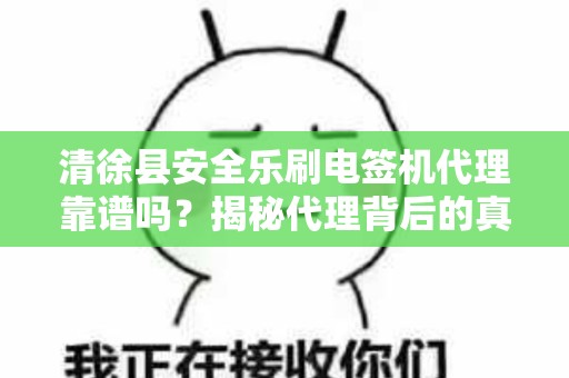 清徐县安全乐刷电签机代理靠谱吗？揭秘代理背后的真相！