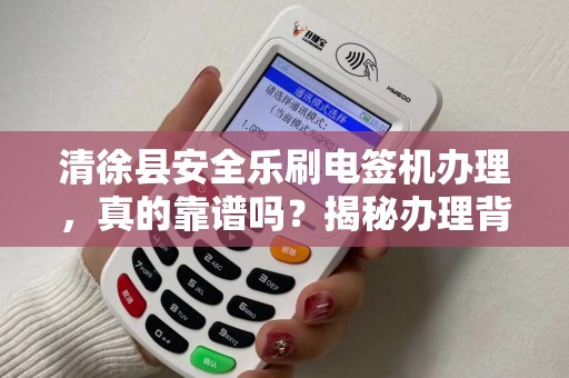 清徐县安全乐刷电签机办理，真的靠谱吗？揭秘办理背后的5大陷阱！