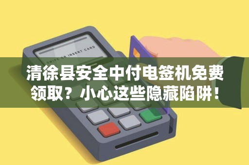 清徐县安全中付电签机免费领取？小心这些隐藏陷阱！
